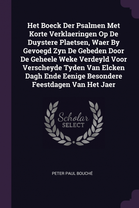 Het Boeck Der Psalmen Met Korte Verklaeringen Op De Duystere Plaetsen, Waer By Gevoegd Zyn De Gebeden Door De Geheele Weke Verdeyld Voor Verscheyde Tyden Van Elcken Dagh Ende Eenige Besondere Feestdag