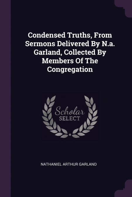 Condensed Truths, From Sermons Delivered By N.a. Garland, Collected By Members Of The Congregation