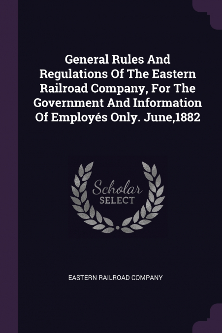 General Rules And Regulations Of The Eastern Railroad Company, For The Government And Information Of Employés Only. June,1882