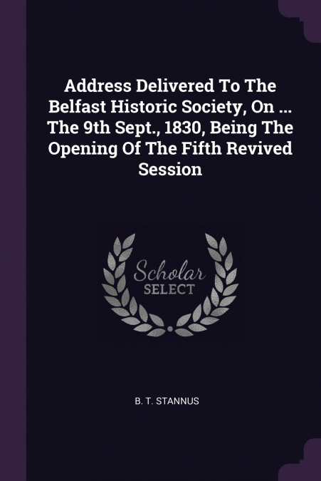 Address Delivered To The Belfast Historic Society, On ... The 9th Sept., 1830, Being The Opening Of The Fifth Revived Session