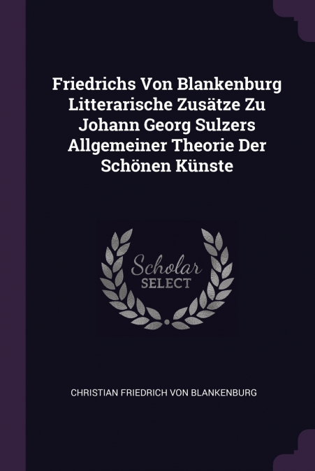Friedrichs Von Blankenburg Litterarische Zusätze Zu Johann Georg Sulzers Allgemeiner Theorie Der Schönen Künste