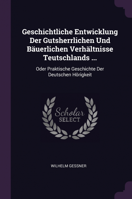 Geschichtliche Entwicklung Der Gutsherrlichen Und Bäuerlichen Verhältnisse Teutschlands ...
