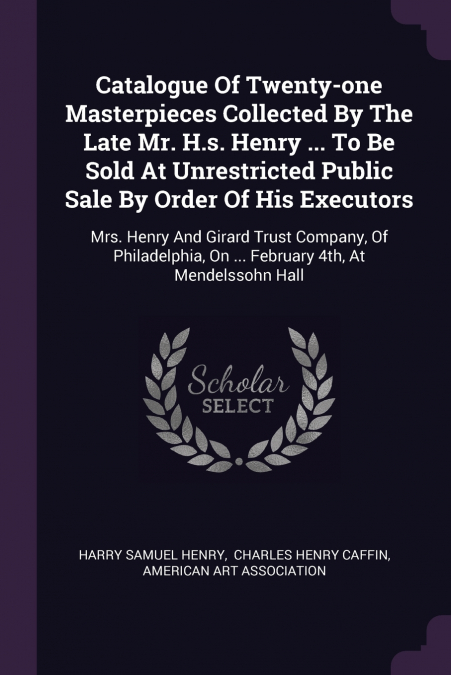 Catalogue Of Twenty-one Masterpieces Collected By The Late Mr. H.s. Henry ... To Be Sold At Unrestricted Public Sale By Order Of His Executors