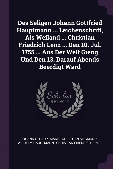 Des Seligen Johann Gottfried Hauptmann ... Leichenschrift, Als Weiland ... Christian Friedrich Lenz ... Den 10. Jul. 1755 ... Aus Der Welt Gieng Und Den 13. Darauf Abends Beerdigt Ward