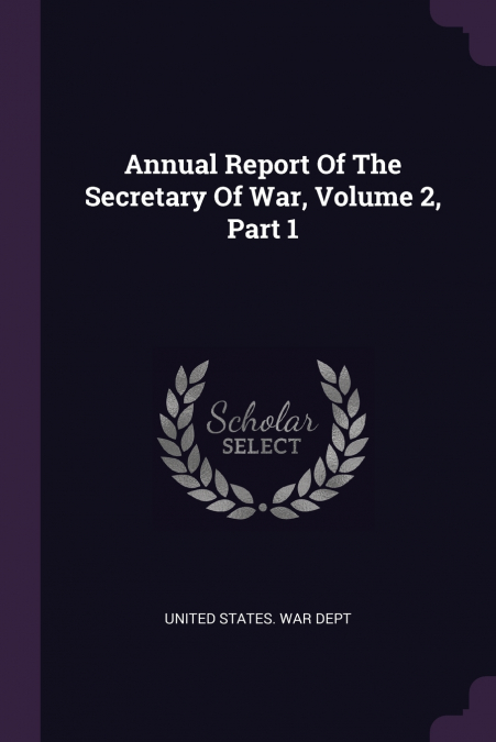 Annual Report Of The Secretary Of War, Volume 2, Part 1