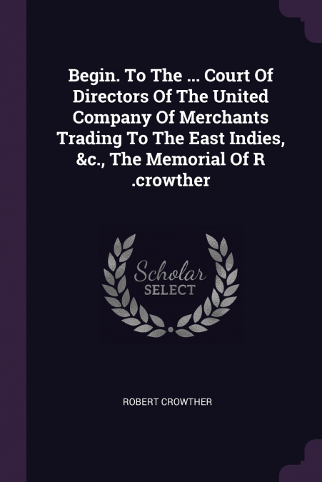 Begin. To The ... Court Of Directors Of The United Company Of Merchants Trading To The East Indies, &c., The Memorial Of R .crowther