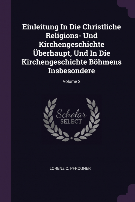 Einleitung In Die Christliche Religions- Und Kirchengeschichte Überhaupt, Und In Die Kirchengeschichte Böhmens Insbesondere; Volume 2