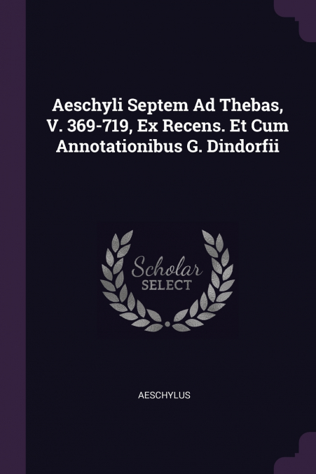 Aeschyli Septem Ad Thebas, V. 369-719, Ex Recens. Et Cum Annotationibus G. Dindorfii