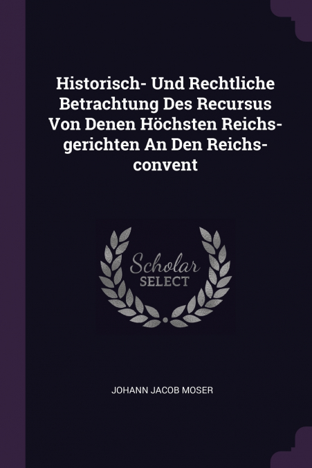 Historisch- Und Rechtliche Betrachtung Des Recursus Von Denen Höchsten Reichs-gerichten An Den Reichs-convent