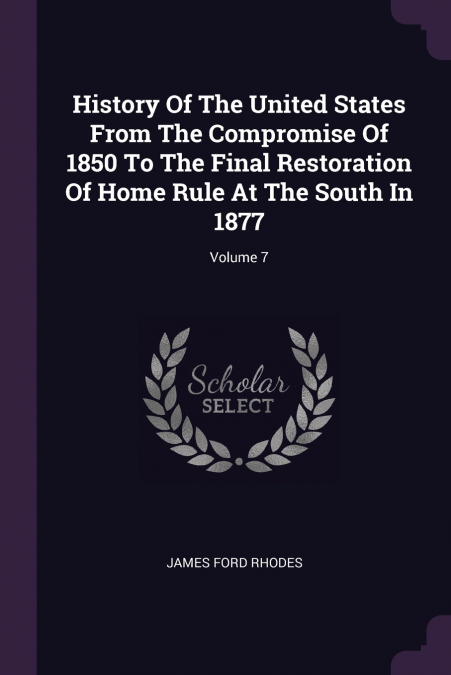 History Of The United States From The Compromise Of 1850 To The Final Restoration Of Home Rule At The South In 1877; Volume 7