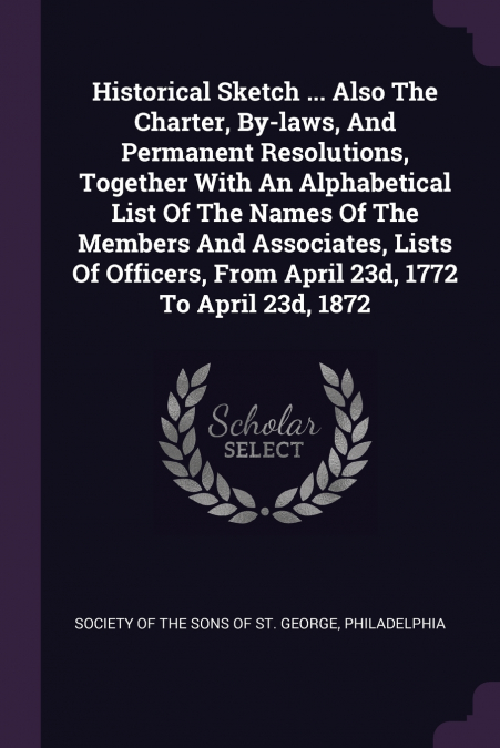 Historical Sketch ... Also The Charter, By-laws, And Permanent Resolutions, Together With An Alphabetical List Of The Names Of The Members And Associates, Lists Of Officers, From April 23d, 1772 To Ap