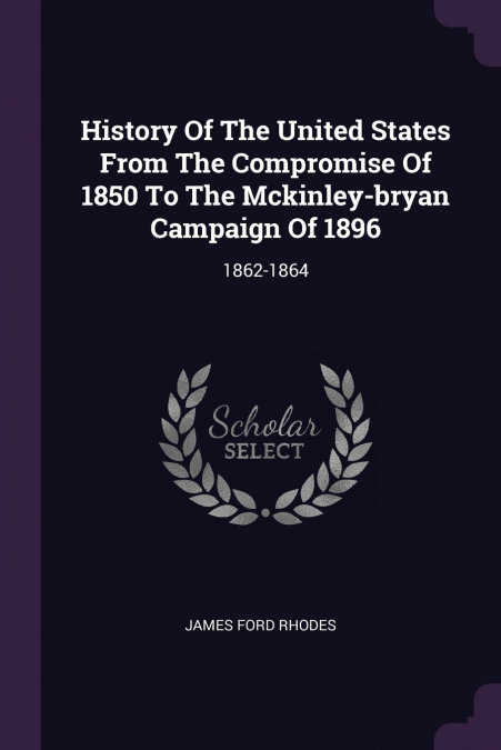 History Of The United States From The Compromise Of 1850 To The Mckinley-bryan Campaign Of 1896