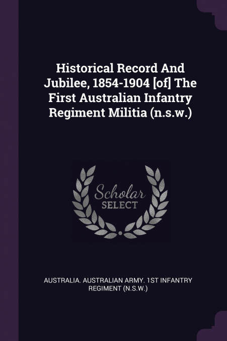 Historical Record And Jubilee, 1854-1904 [of] The First Australian Infantry Regiment Militia (n.s.w.)