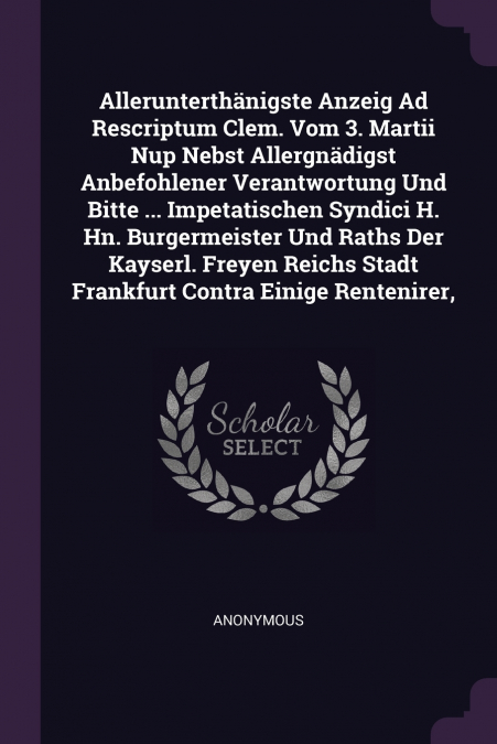 Allerunterthänigste Anzeig Ad Rescriptum Clem. Vom 3. Martii Nup Nebst Allergnädigst Anbefohlener Verantwortung Und Bitte ... Impetatischen Syndici H. Hn. Burgermeister Und Raths Der Kayserl. Freyen R