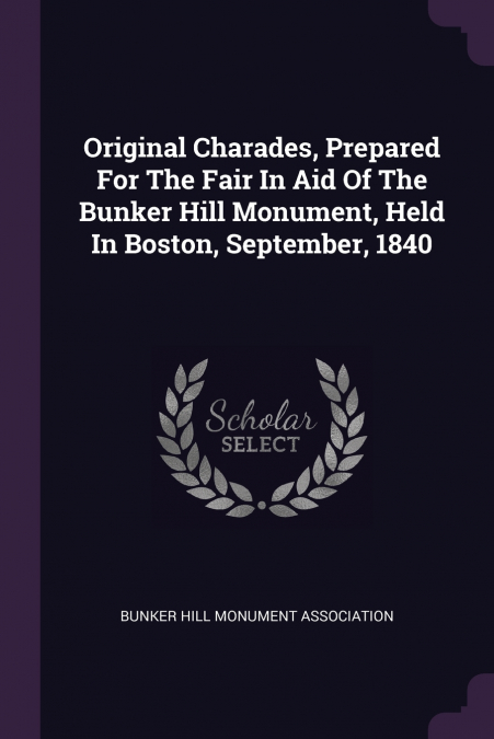 Original Charades, Prepared For The Fair In Aid Of The Bunker Hill Monument, Held In Boston, September, 1840