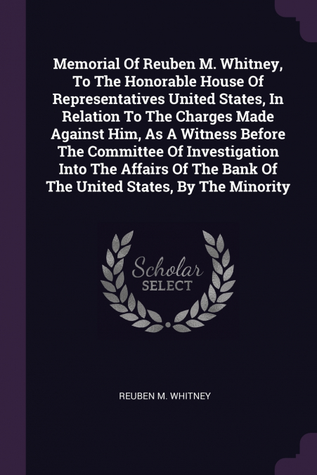 Memorial Of Reuben M. Whitney, To The Honorable House Of Representatives United States, In Relation To The Charges Made Against Him, As A Witness Before The Committee Of Investigation Into The Affairs