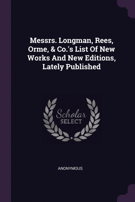 Messrs. Longman, Rees, Orme, & Co.’s List Of New Works And New Editions, Lately Published