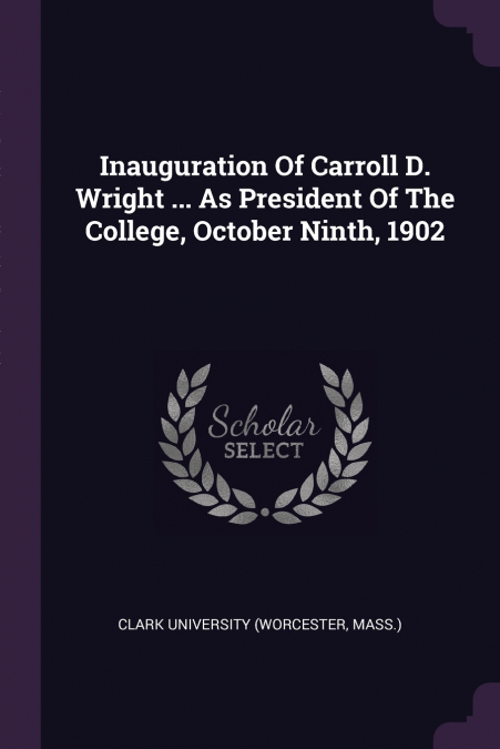Inauguration Of Carroll D. Wright ... As President Of The College, October Ninth, 1902