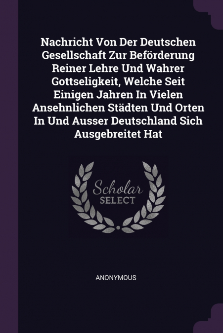 Nachricht Von Der Deutschen Gesellschaft Zur Beförderung Reiner Lehre Und Wahrer Gottseligkeit, Welche Seit Einigen Jahren In Vielen Ansehnlichen Städten Und Orten In Und Ausser Deutschland Sich Ausge