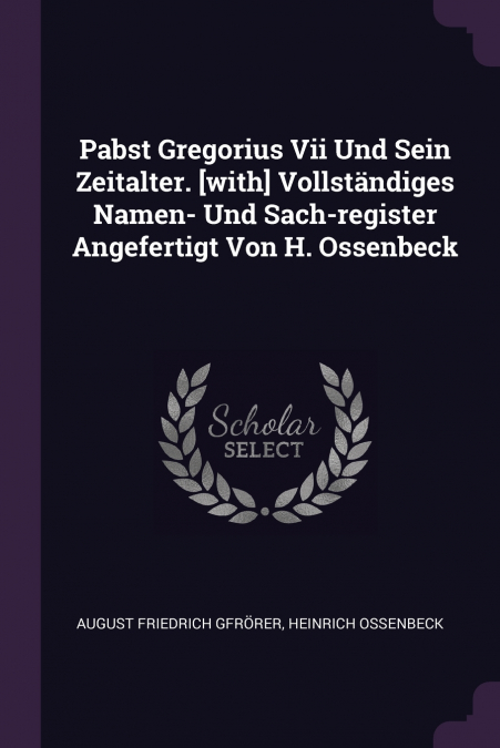 Pabst Gregorius Vii Und Sein Zeitalter. [with] Vollständiges Namen- Und Sach-register Angefertigt Von H. Ossenbeck