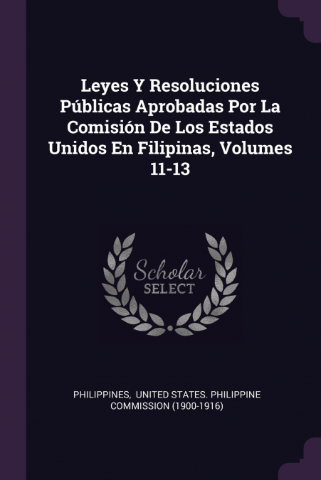 Leyes Y Resoluciones Públicas Aprobadas Por La Comisión De Los Estados Unidos En Filipinas, Volumes 11-13