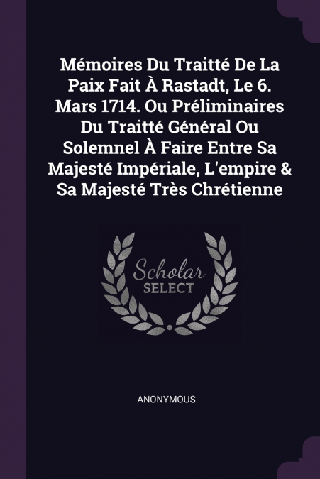 Mémoires Du Traitté De La Paix Fait À Rastadt, Le 6. Mars 1714. Ou Préliminaires Du Traitté Général Ou Solemnel À Faire Entre Sa Majesté Impériale, L’empire & Sa Majesté Très Chrétienne