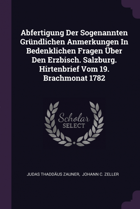 Abfertigung Der Sogenannten Gründlichen Anmerkungen In Bedenklichen Fragen Über Den Erzbisch. Salzburg. Hirtenbrief Vom 19. Brachmonat 1782