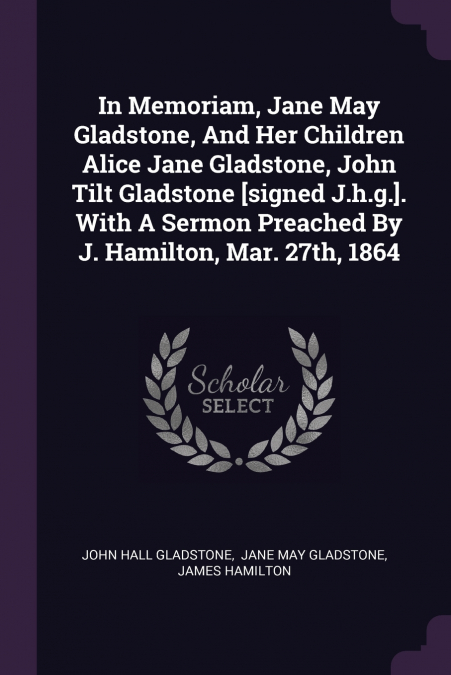In Memoriam, Jane May Gladstone, And Her Children Alice Jane Gladstone, John Tilt Gladstone [signed J.h.g.]. With A Sermon Preached By J. Hamilton, Mar. 27th, 1864