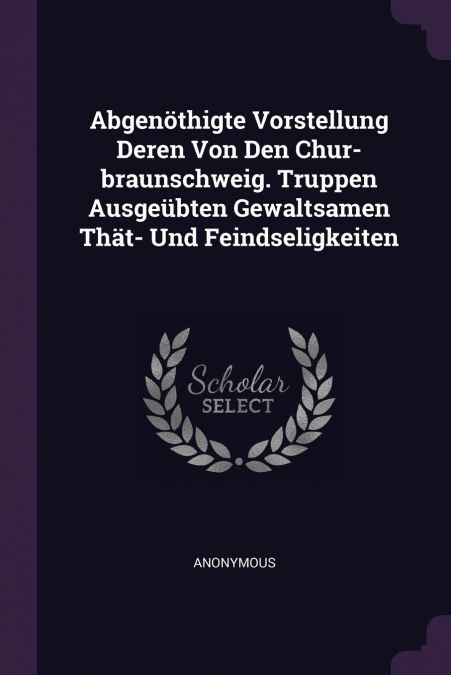 Abgenöthigte Vorstellung Deren Von Den Chur-braunschweig. Truppen Ausgeübten Gewaltsamen Thät- Und Feindseligkeiten