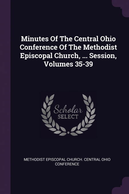 Minutes Of The Central Ohio Conference Of The Methodist Episcopal Church, ... Session, Volumes 35-39
