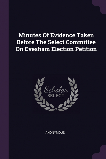 Minutes Of Evidence Taken Before The Select Committee On Evesham Election Petition