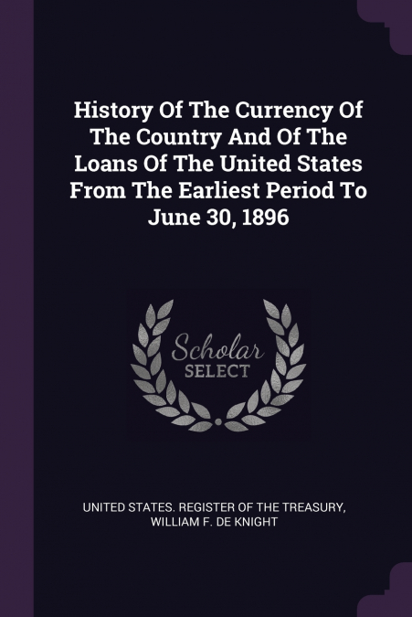 History Of The Currency Of The Country And Of The Loans Of The United States From The Earliest Period To June 30, 1896