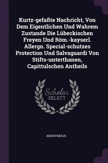 Kurtz-gefaßte Nachricht, Von Dem Eigentlichen Und Wahrem Zustande Die Lübeckischen Freyen Und Röm.-kayserl. Allergn. Special-schutzes Protection Und Salvaguardi Von Stifts-unterthanen, Capittulschen A