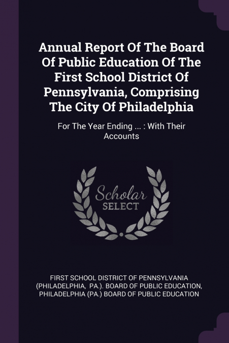 Annual Report Of The Board Of Public Education Of The First School District Of Pennsylvania, Comprising The City Of Philadelphia