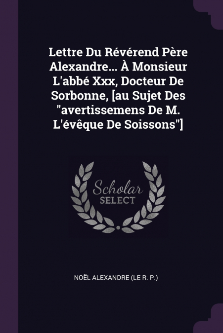 Lettre Du Révérend Père Alexandre... À Monsieur L’abbé Xxx, Docteur De Sorbonne, [au Sujet Des 'avertissemens De M. L’évêque De Soissons']