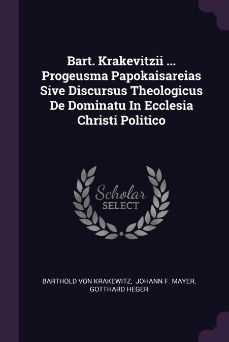 Bart. Krakevitzii ... Progeusma Papokaisareias Sive Discursus Theologicus De Dominatu In Ecclesia Christi Politico