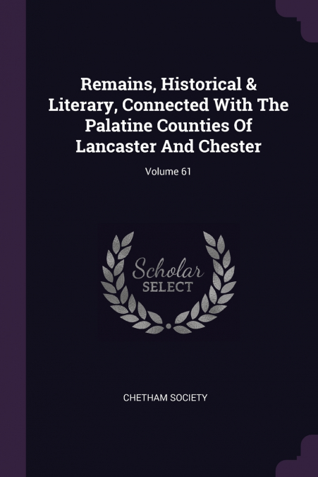Remains, Historical & Literary, Connected With The Palatine Counties Of Lancaster And Chester; Volume 61