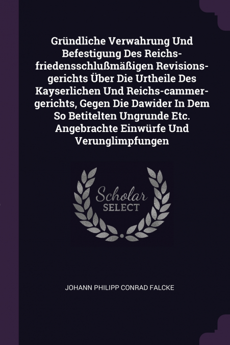 Gründliche Verwahrung Und Befestigung Des Reichs-friedensschlußmäßigen Revisions-gerichts Über Die Urtheile Des Kayserlichen Und Reichs-cammer-gerichts, Gegen Die Dawider In Dem So Betitelten Ungrunde
