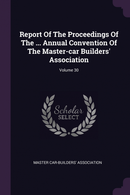 Report Of The Proceedings Of The ... Annual Convention Of The Master-car Builders’ Association; Volume 30
