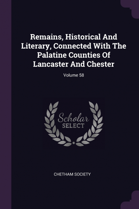 Remains, Historical And Literary, Connected With The Palatine Counties Of Lancaster And Chester; Volume 58