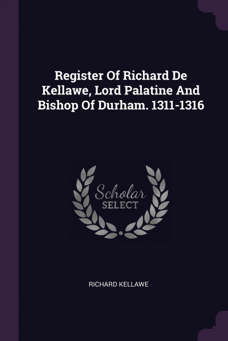 Register Of Richard De Kellawe, Lord Palatine And Bishop Of Durham. 1311-1316