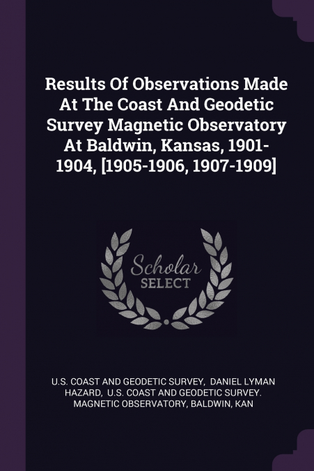 Results Of Observations Made At The Coast And Geodetic Survey Magnetic Observatory At Baldwin, Kansas, 1901-1904, [1905-1906, 1907-1909]