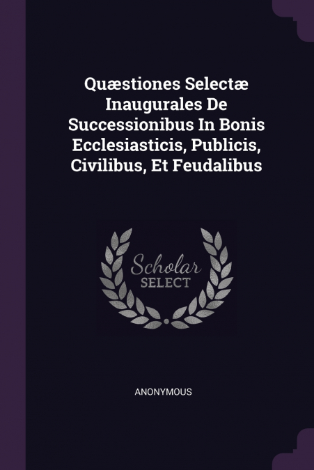 Quæstiones Selectæ Inaugurales De Successionibus In Bonis Ecclesiasticis, Publicis, Civilibus, Et Feudalibus