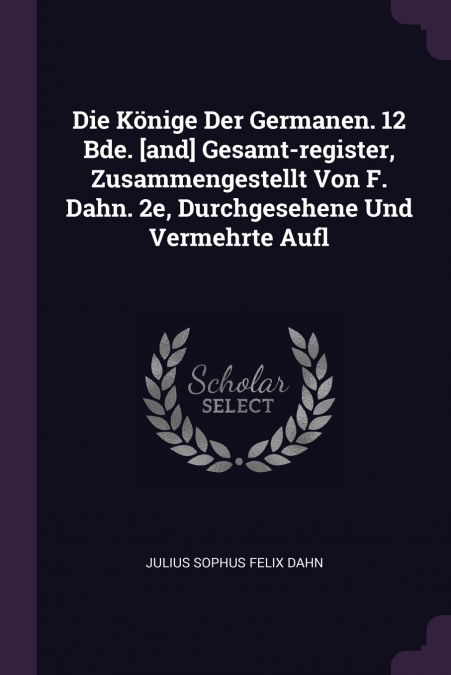 Die Könige Der Germanen. 12 Bde. [and] Gesamt-register, Zusammengestellt Von F. Dahn. 2e, Durchgesehene Und Vermehrte Aufl