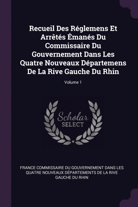 Recueil Des Réglemens Et Arrêtés Émanés Du Commissaire Du Gouvernement Dans Les Quatre Nouveaux Départemens De La Rive Gauche Du Rhin; Volume 1