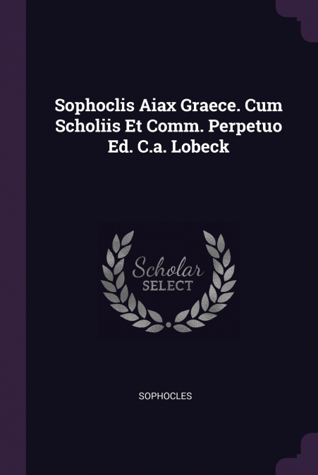 Sophoclis Aiax Graece. Cum Scholiis Et Comm. Perpetuo Ed. C.a. Lobeck