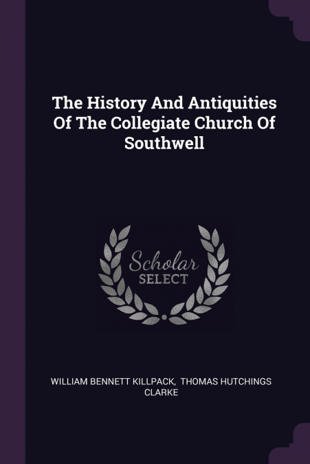 The History And Antiquities Of The Collegiate Church Of Southwell