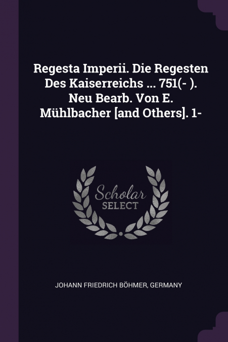 Regesta Imperii. Die Regesten Des Kaiserreichs ... 751(- ). Neu Bearb. Von E. Mühlbacher [and Others]. 1-