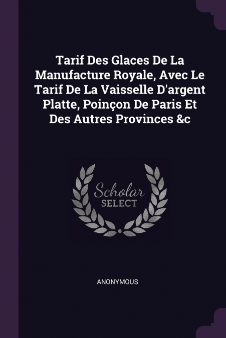 Tarif Des Glaces De La Manufacture Royale, Avec Le Tarif De La Vaisselle D’argent Platte, Poinçon De Paris Et Des Autres Provinces &c