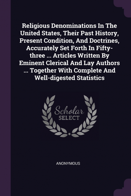 Religious Denominations In The United States, Their Past History, Present Condition, And Doctrines, Accurately Set Forth In Fifty-three ... Articles Written By Eminent Clerical And Lay Authors ... Tog